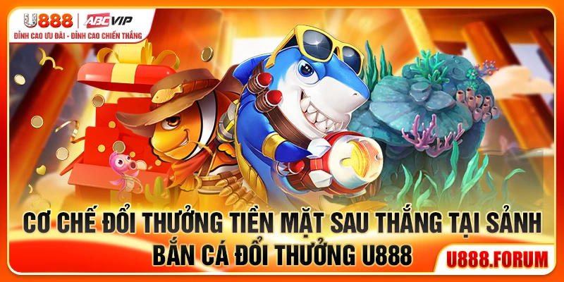 Cơ chế đổi thưởng tiền mặt sau thắng tại sảnh bắn cá đổi thưởng U888