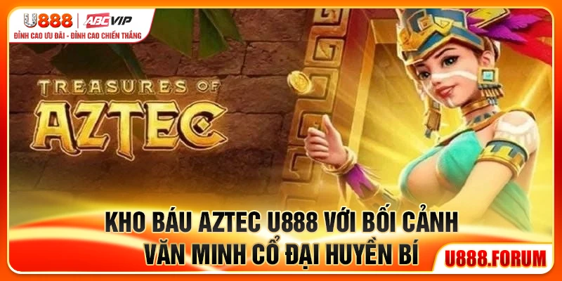 Kho Báu Aztec U888 với bối cảnh văn minh cổ đại huyền bí